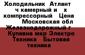 Холодильник “Атлант“ 2-ч камерный и 2-х компрессорный › Цена ­ 1 500 - Московская обл., Железнодорожный г., Купавна мкр Электро-Техника » Бытовая техника   